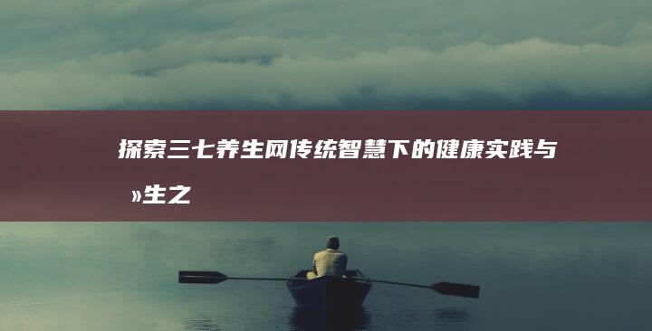 探索三七养生网：传统智慧下的健康实践与养生之道